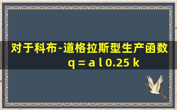 对于科布-道格拉斯型生产函数 q = a l 0.25 k 0.75